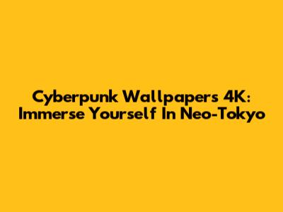 Cyberpunk Wallpapers 4K: Immerse Yourself In Neo-Tokyo