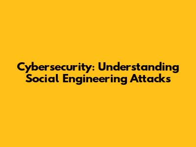 Cybersecurity: Understanding Social Engineering Attacks
