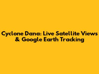 Cyclone Dana: Live Satellite Views & Google Earth Tracking