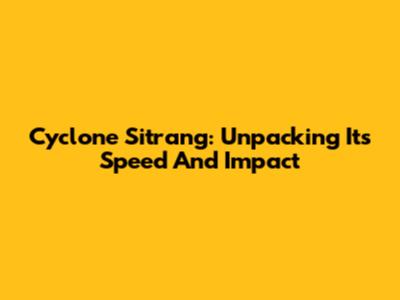 Cyclone Sitrang: Unpacking Its Speed And Impact