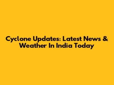 Cyclone Updates: Latest News & Weather In India Today