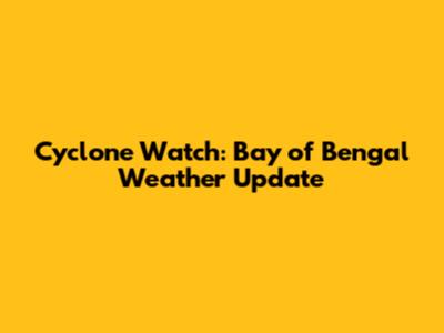 Cyclone Watch: Bay of Bengal Weather Update