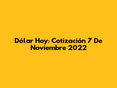 Dólar Hoy: Cotización 7 De Noviembre 2022