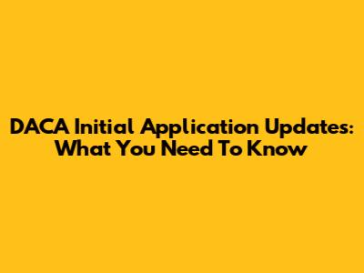 DACA Initial Application Updates: What You Need To Know