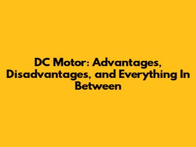 DC Motor: Advantages, Disadvantages, and Everything In Between