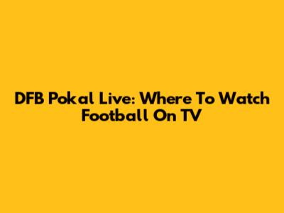 DFB Pokal Live: Where To Watch Football On TV