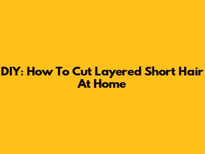 DIY: How To Cut Layered Short Hair At Home