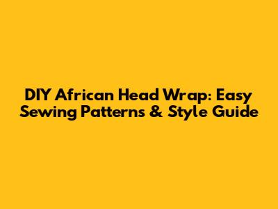 DIY African Head Wrap: Easy Sewing Patterns & Style Guide