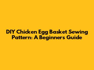 DIY Chicken Egg Basket Sewing Pattern: A Beginner's Guide
