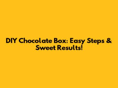 DIY Chocolate Box: Easy Steps & Sweet Results!