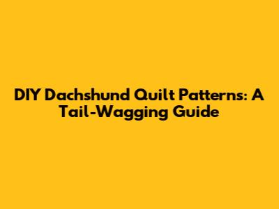 DIY Dachshund Quilt Patterns: A Tail-Wagging Guide