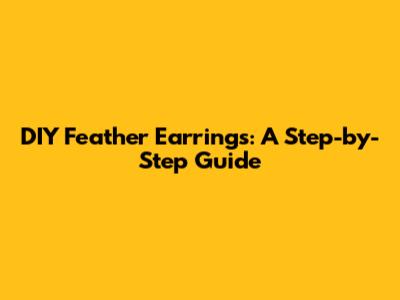 DIY Feather Earrings: A Step-by-Step Guide