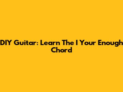 DIY Guitar: Learn The 'I Your Enough' Chord