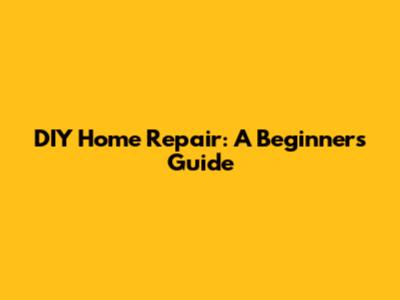 DIY Home Repair: A Beginner's Guide