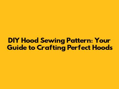 DIY Hood Sewing Pattern: Your Guide to Crafting Perfect Hoods