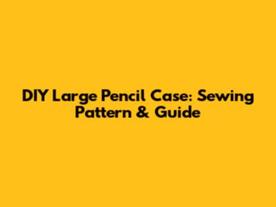 DIY Large Pencil Case: Sewing Pattern & Guide