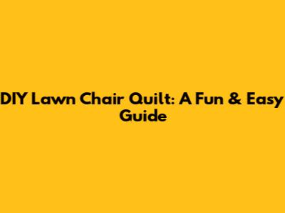 DIY Lawn Chair Quilt: A Fun & Easy Guide
