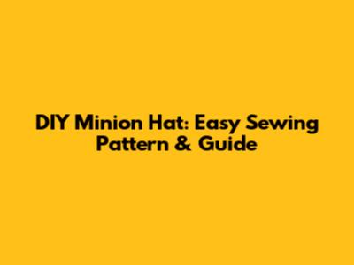 DIY Minion Hat: Easy Sewing Pattern & Guide