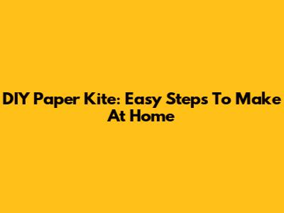 DIY Paper Kite: Easy Steps To Make At Home
