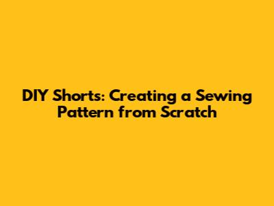 DIY Shorts: Creating a Sewing Pattern from Scratch