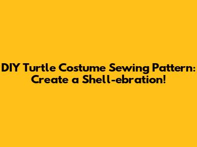 DIY Turtle Costume Sewing Pattern: Create a Shell-ebration!