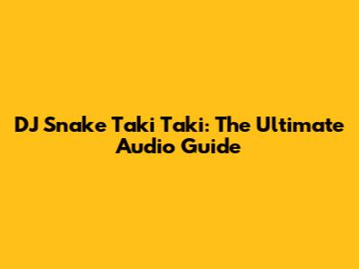 DJ Snake Taki Taki: The Ultimate Audio Guide