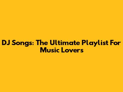 DJ Songs: The Ultimate Playlist For Music Lovers