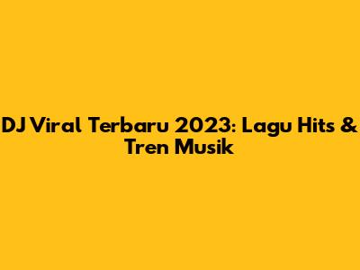 DJ Viral Terbaru 2023: Lagu Hits & Tren Musik