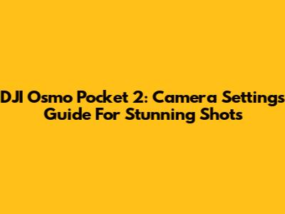 DJI Osmo Pocket 2: Camera Settings Guide For Stunning Shots