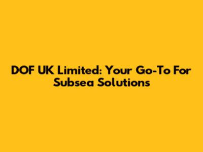 DOF UK Limited: Your Go-To For Subsea Solutions