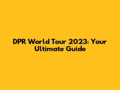 DPR World Tour 2023: Your Ultimate Guide