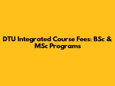 DTU Integrated Course Fees: BSc & MSc Programs