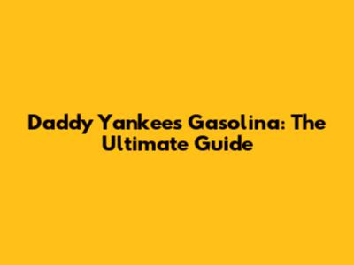 Daddy Yankee's Gasolina: The Ultimate Guide