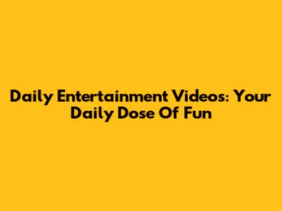 Daily Entertainment Videos: Your Daily Dose Of Fun