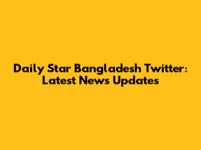 Daily Star Bangladesh Twitter: Latest News Updates