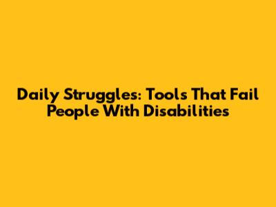 Daily Struggles: Tools That Fail People With Disabilities