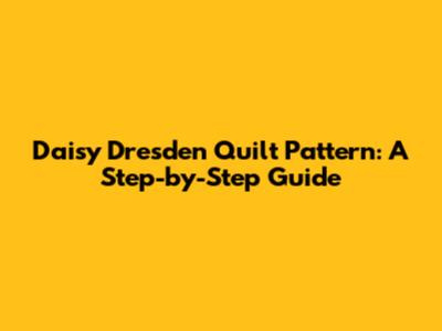 Daisy Dresden Quilt Pattern: A Step-by-Step Guide