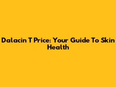 Dalacin T Price: Your Guide To Skin Health