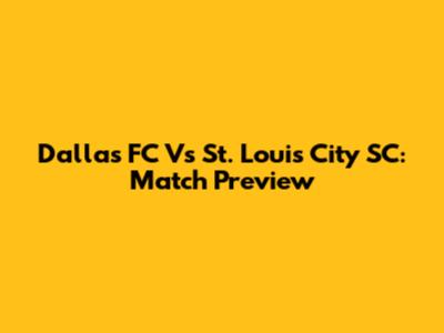 Dallas FC Vs St. Louis City SC: Match Preview
