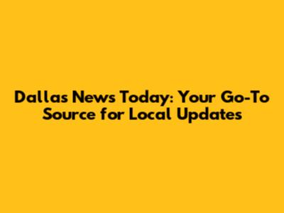 Dallas News Today: Your Go-To Source for Local Updates