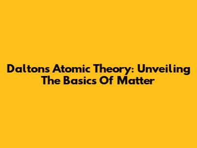 Dalton's Atomic Theory: Unveiling The Basics Of Matter