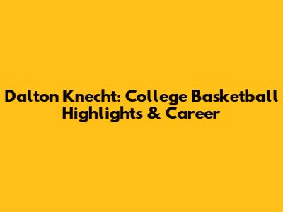 Dalton Knecht: College Basketball Highlights & Career