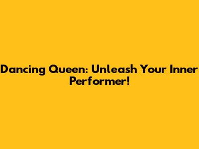 Dancing Queen: Unleash Your Inner Performer!