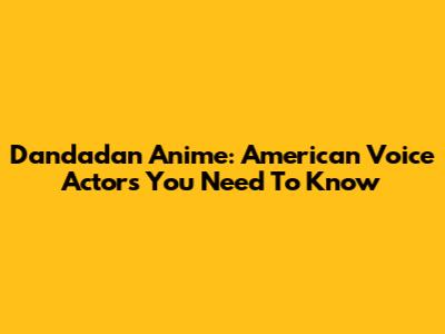 Dandadan Anime: American Voice Actors You Need To Know