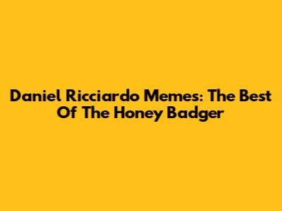 Daniel Ricciardo Memes: The Best Of The Honey Badger