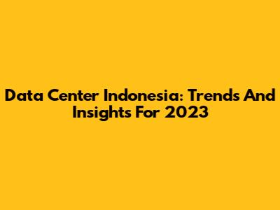 Data Center Indonesia: Trends And Insights For 2023