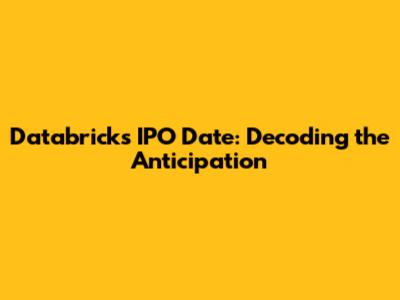 Databricks IPO Date: Decoding the Anticipation