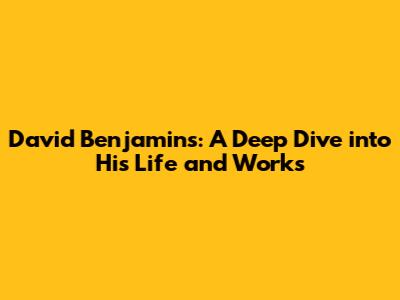 David Benjamin's: A Deep Dive into His Life and Works