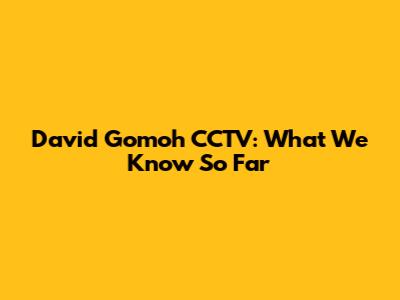 David Gomoh CCTV: What We Know So Far