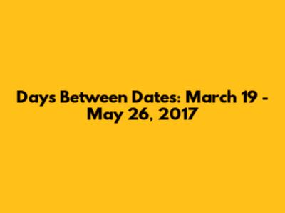 Days Between Dates: March 19 - May 26, 2017